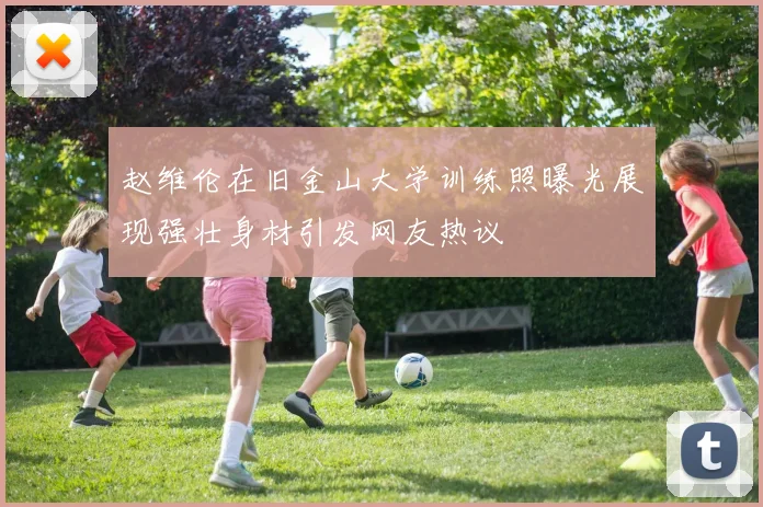 赵维伦在旧金山大学训练照曝光展现强壮身材引发网友热议