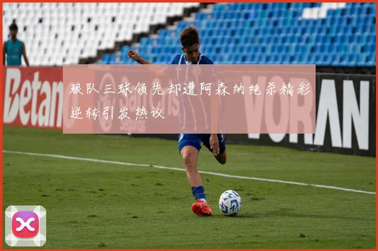 狼队三球领先却遭阿森纳绝杀精彩逆转引发热议