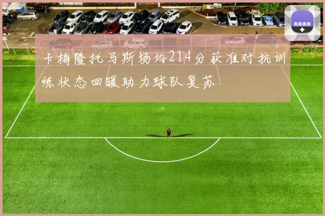 卡梅隆托马斯场均214分获准对抗训练状态回暖助力球队复苏