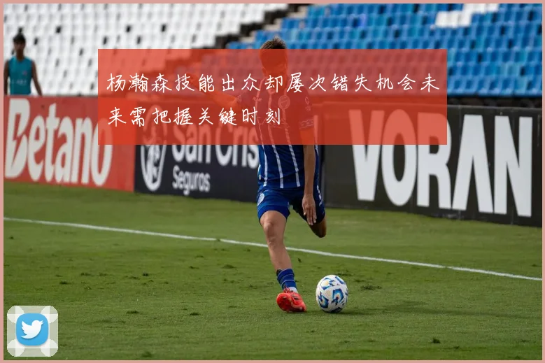 杨瀚森技能出众却屡次错失机会未来需把握关键时刻