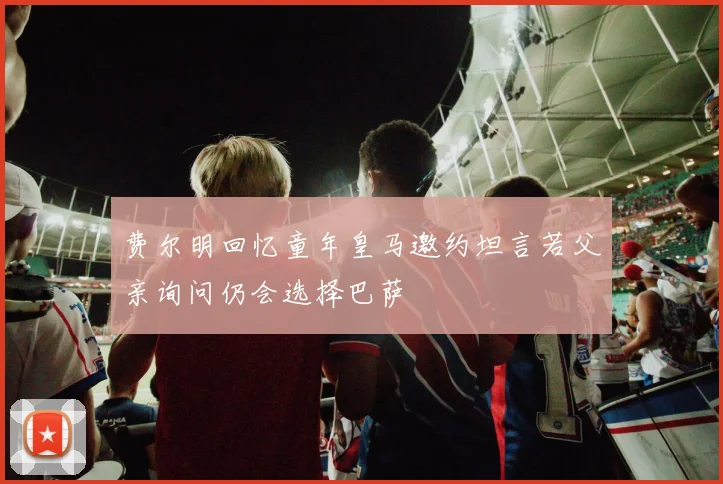 费尔明回忆童年皇马邀约坦言若父亲询问仍会选择巴萨