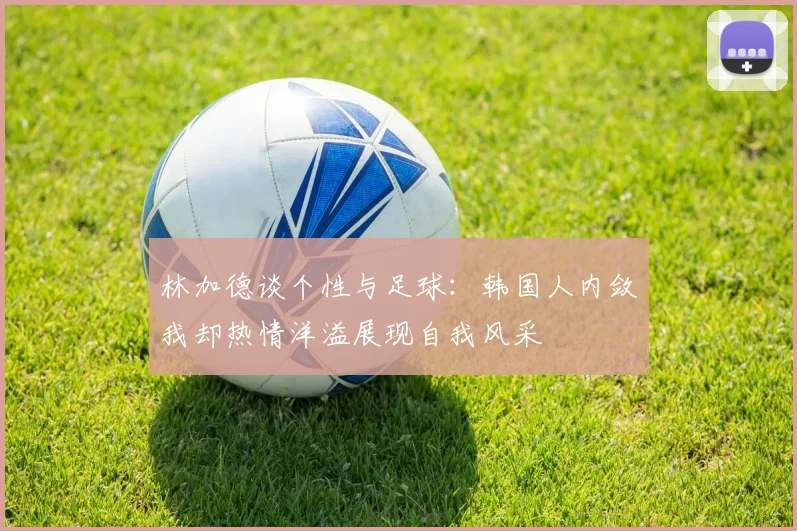 林加德谈个性与足球：韩国人内敛我却热情洋溢展现自我风采
