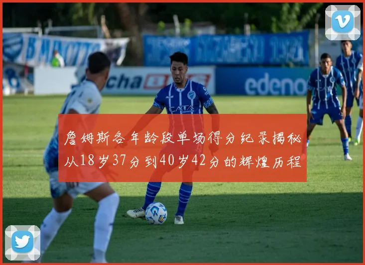 詹姆斯各年龄段单场得分纪录揭秘从18岁37分到40岁42分的辉煌历程