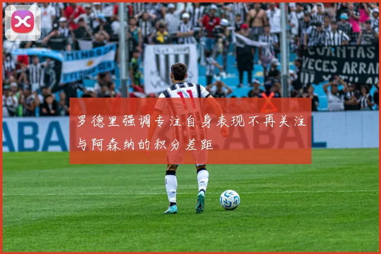 罗德里强调专注自身表现不再关注与阿森纳的积分差距