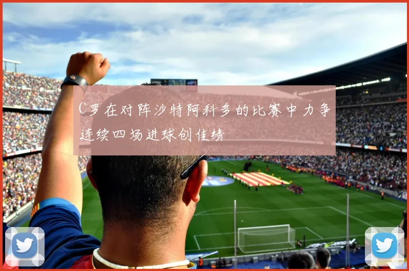 C罗在对阵沙特阿科多的比赛中力争连续四场进球创佳绩