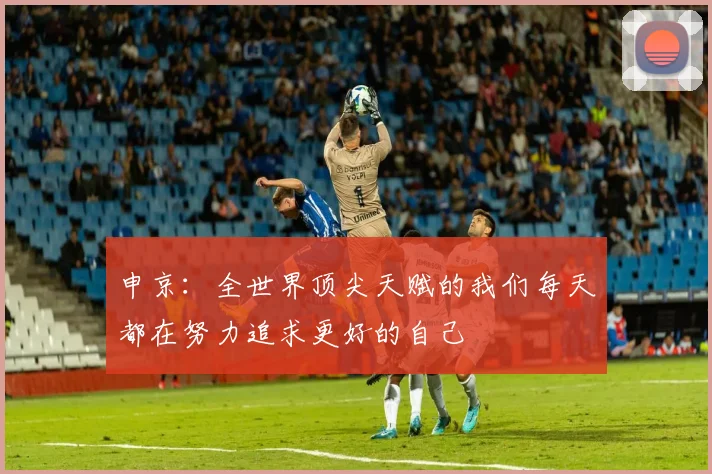申京：全世界顶尖天赋的我们每天都在努力追求更好的自己