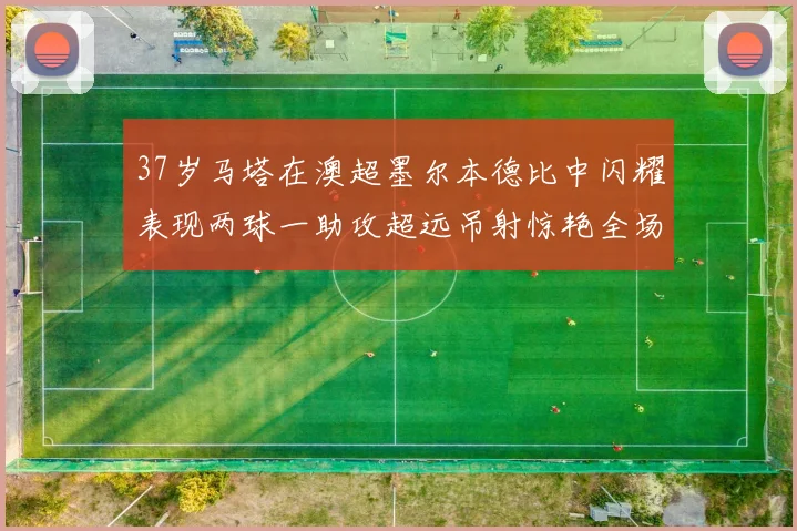37岁马塔在澳超墨尔本德比中闪耀表现两球一助攻超远吊射惊艳全场