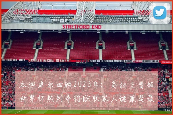 本坦库尔回顾2023年：乌拉圭晋级世界杯热刺夺得欧联家人健康是最大幸福