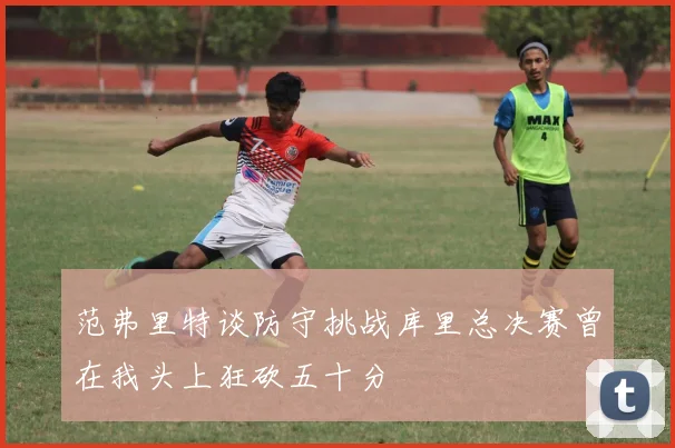 范弗里特谈防守挑战库里总决赛曾在我头上狂砍五十分