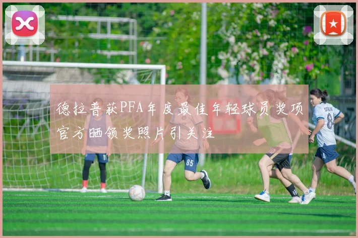 德拉普获PFA年度最佳年轻球员奖项官方晒领奖照片引关注