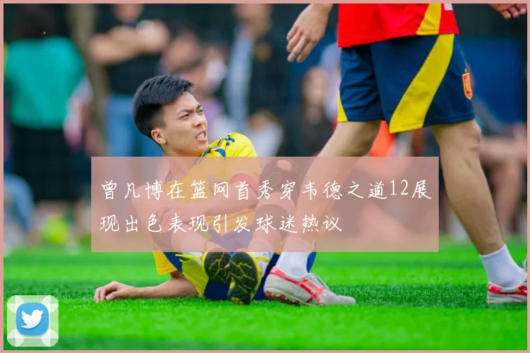曾凡博在篮网首秀穿韦德之道12展现出色表现引发球迷热议