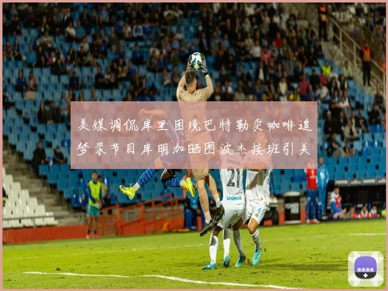 美媒调侃库里困境巴特勒卖咖啡追梦录节目库明加晒图波杰接班引关注