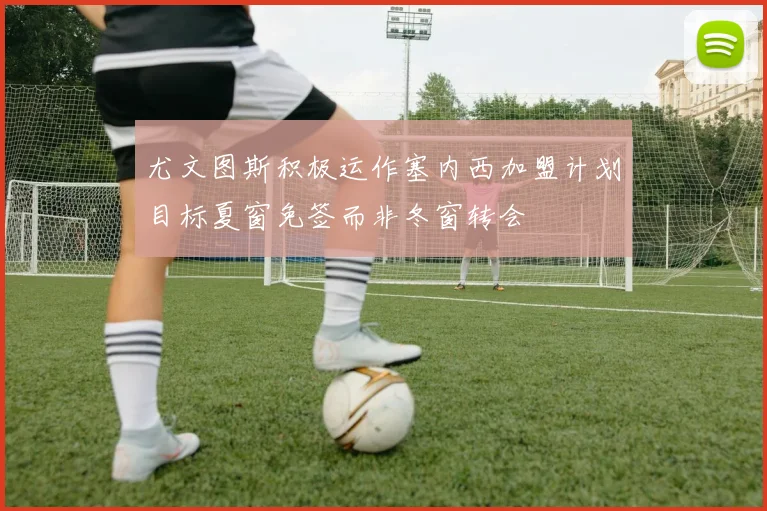 尤文图斯积极运作塞内西加盟计划目标夏窗免签而非冬窗转会
