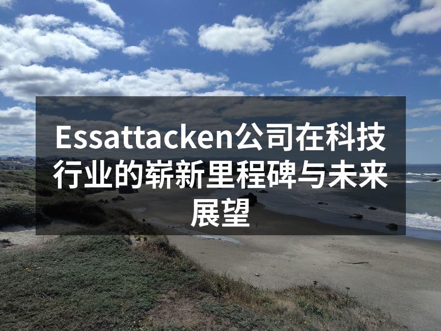 Essattacken公司在科技行业的崭新里程碑与未来展望
