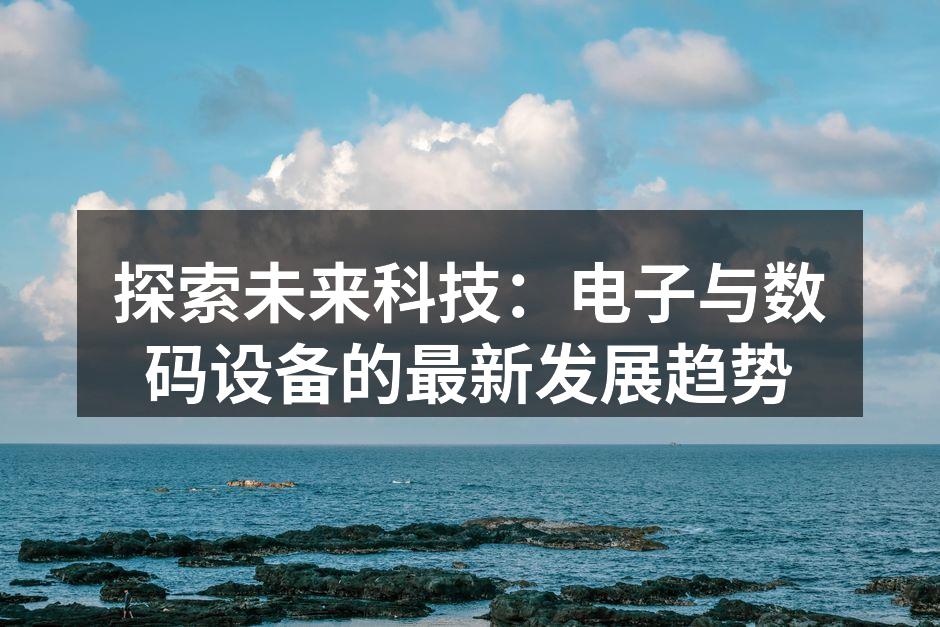 探索未来科技：电子与数码设备的最新发展趋势