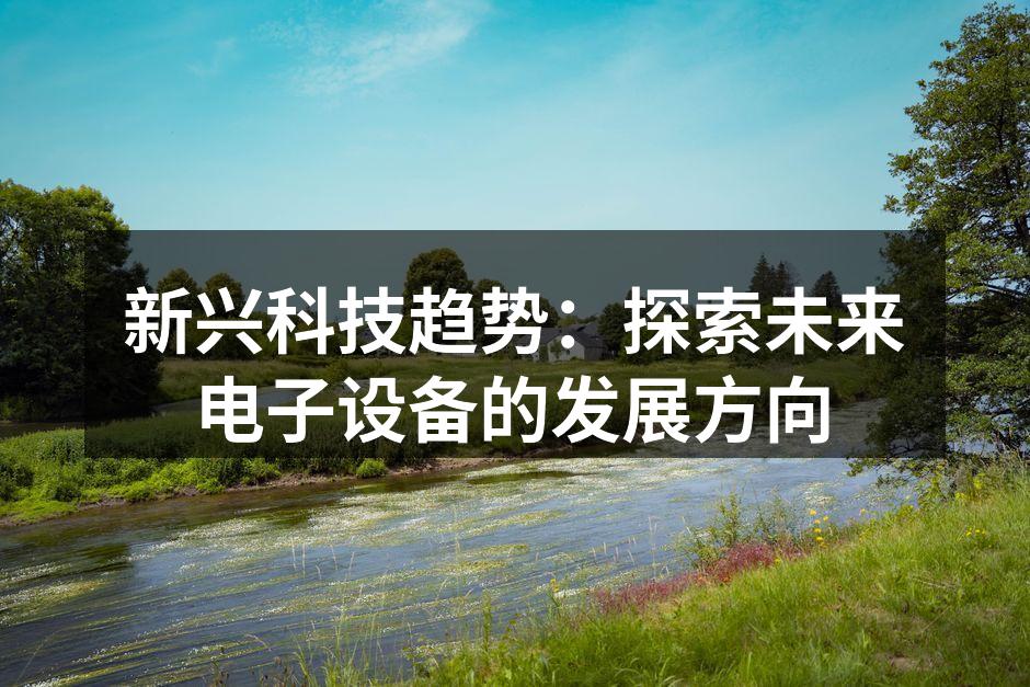 新兴科技趋势：探索未来电子设备的发展方向