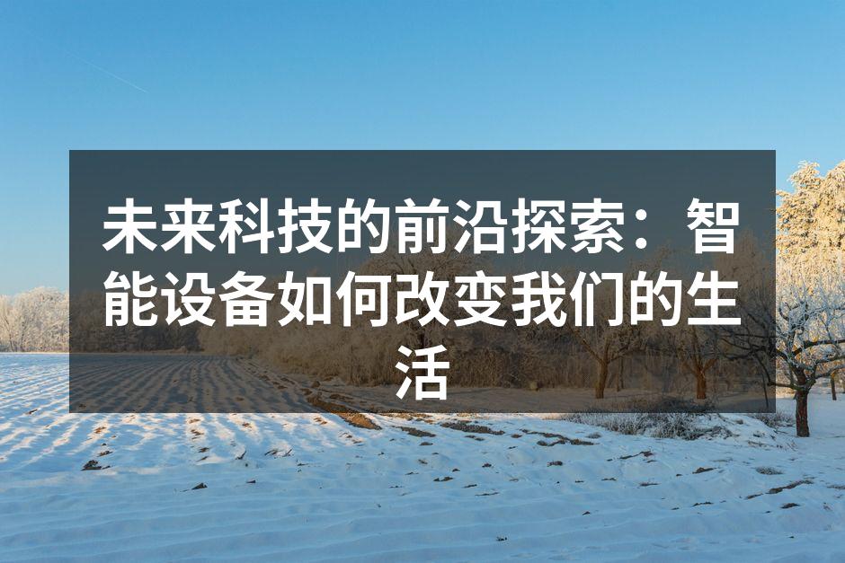 未来科技的前沿探索：智能设备如何改变我们的生活