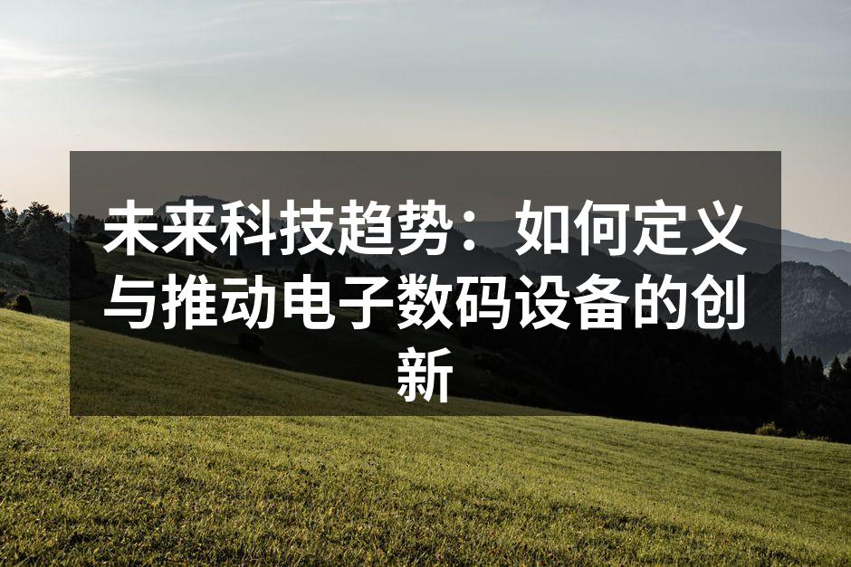 未来科技趋势：如何定义与推动电子数码设备的创新
