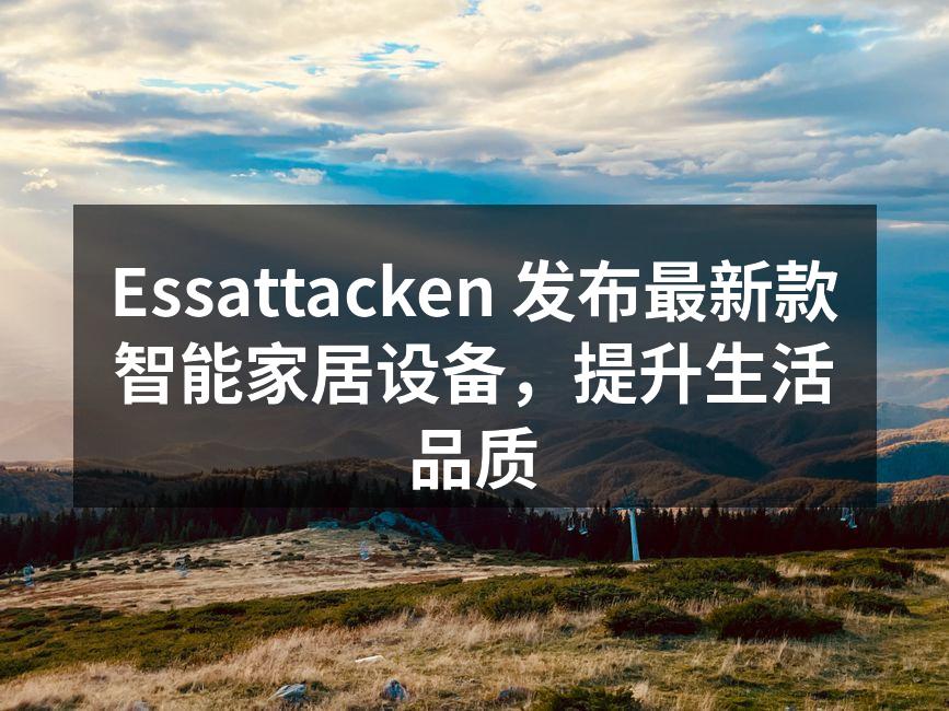Essattacken 发布最新款智能家居设备，提升生活品质