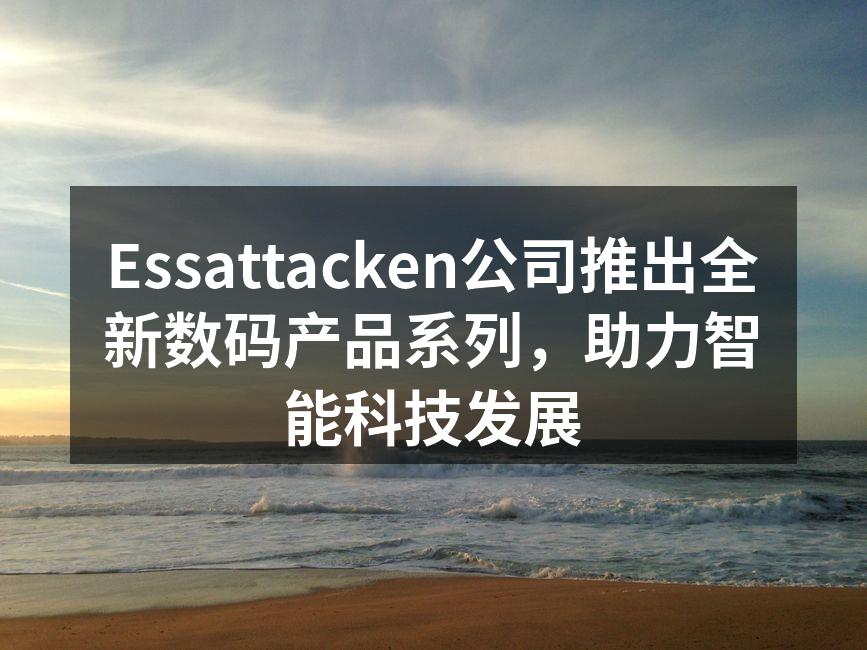Essattacken公司推出全新数码产品系列，助力智能科技发展